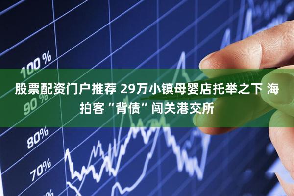 股票配资门户推荐 29万小镇母婴店托举之下 海拍客“背债”闯关港交所