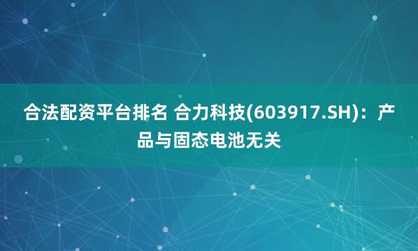 合法配资平台排名 合力科技(603917.SH)：产品与固态电池无关