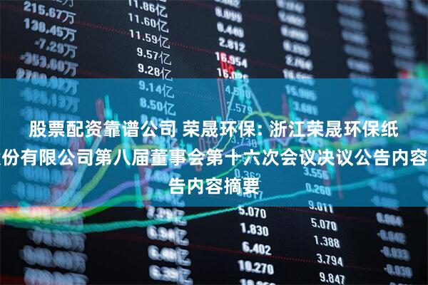 股票配资靠谱公司 荣晟环保: 浙江荣晟环保纸业股份有限公司第八届董事会第十六次会议决议公告内容摘要