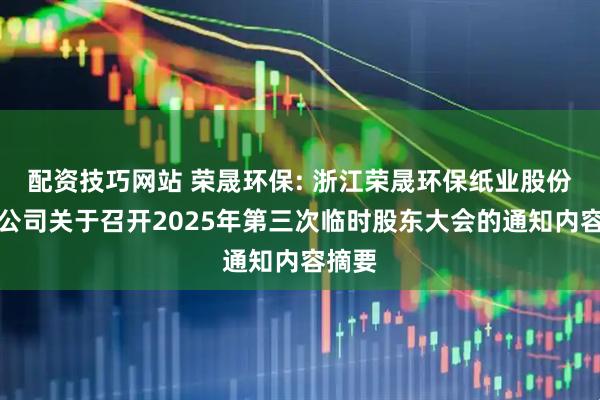 配资技巧网站 荣晟环保: 浙江荣晟环保纸业股份有限公司关于召开2025年第三次临时股东大会的通知内容摘要