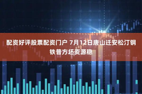 配资好评股票配资门户 7月12日唐山迁安松汀钢铁普方坯资源稳