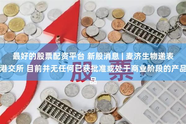 最好的股票配资平台 新股消息 | 麦济生物递表港交所 目前并无任何已获批准或处于商业阶段的产品