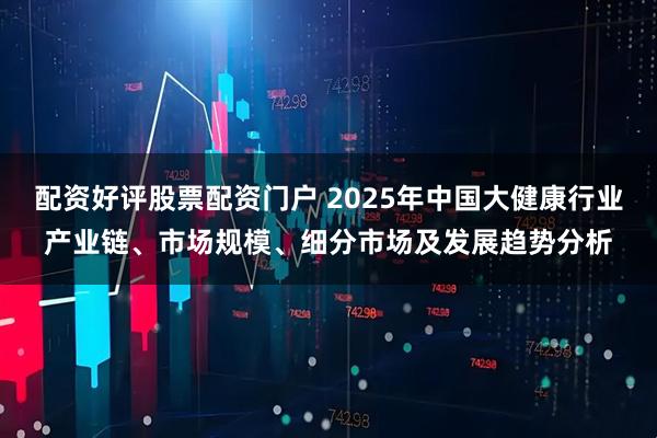 配资好评股票配资门户 2025年中国大健康行业产业链、市场规模、细分市场及发展趋势分析