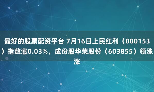 最好的股票配资平台 7月16日上民红利（000153）指数涨0.03%，成份股华荣股份（603855）领涨