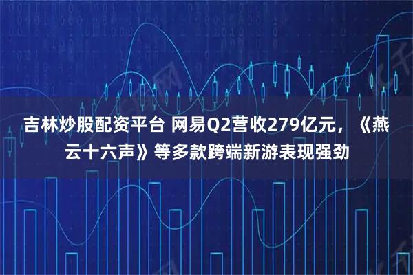 吉林炒股配资平台 网易Q2营收279亿元，《燕云十六声》等多款跨端新游表现强劲