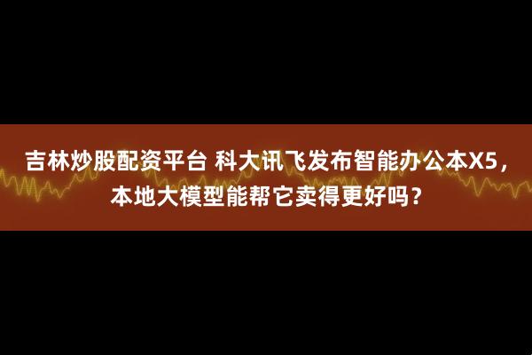 吉林炒股配资平台 科大讯飞发布智能办公本X5，本地大模型能帮它卖得更好吗？
