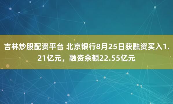 吉林炒股配资平台 北京银行8月25日获融资买入1.21亿元，融资余额22.55亿元
