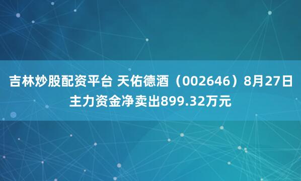 吉林炒股配资平台 天佑德酒（002646）8月27日主力资金净卖出899.32万元