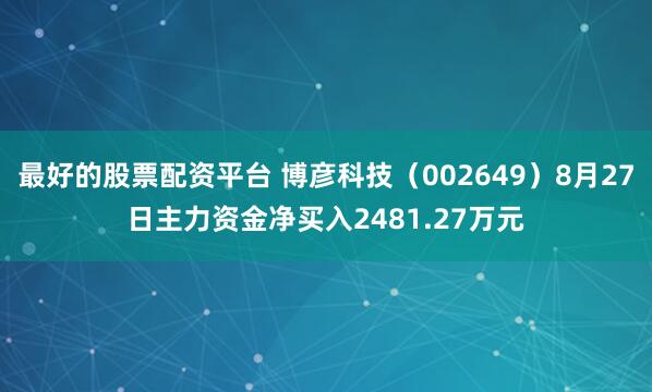 最好的股票配资平台 博彦科技（002649）8月27日主力资金净买入2481.27万元