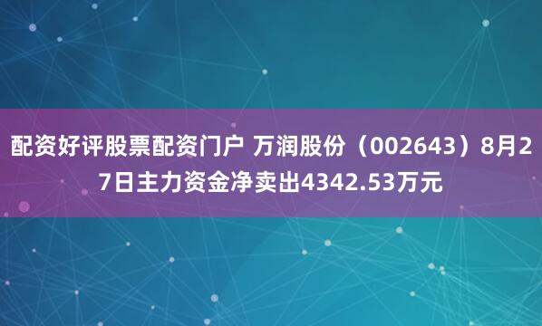 配资好评股票配资门户 万润股份（002643）8月27日主力资金净卖出4342.53万元