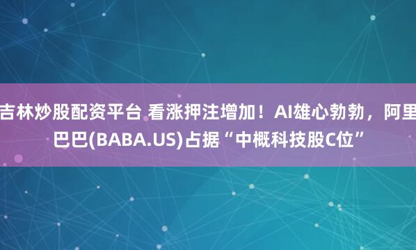 吉林炒股配资平台 看涨押注增加！AI雄心勃勃，阿里巴巴(BABA.US)占据“中概科技股C位”