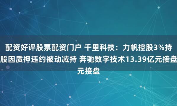 配资好评股票配资门户 千里科技：力帆控股3%持股因质押违约被动减持 奔驰数字技术13.39亿元接盘