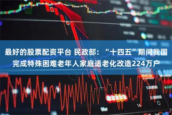 最好的股票配资平台 民政部：“十四五”期间我国完成特殊困难老年人家庭适老化改造224万户