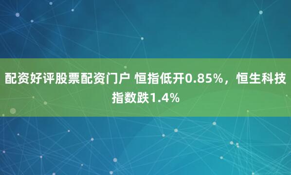 配资好评股票配资门户 恒指低开0.85%，恒生科技指数跌1.4%