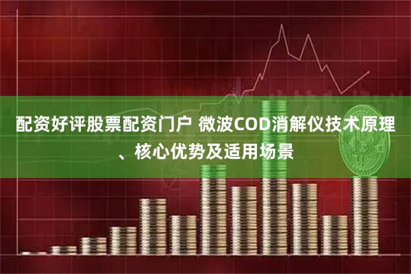 配资好评股票配资门户 微波COD消解仪技术原理、核心优势及适用场景