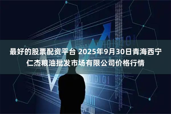 最好的股票配资平台 2025年9月30日青海西宁仁杰粮油批发市场有限公司价格行情