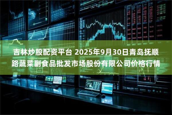 吉林炒股配资平台 2025年9月30日青岛抚顺路蔬菜副食品批发市场股份有限公司价格行情